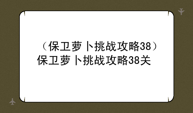 （保卫萝卜挑战攻略38）保卫萝卜挑战攻略38关