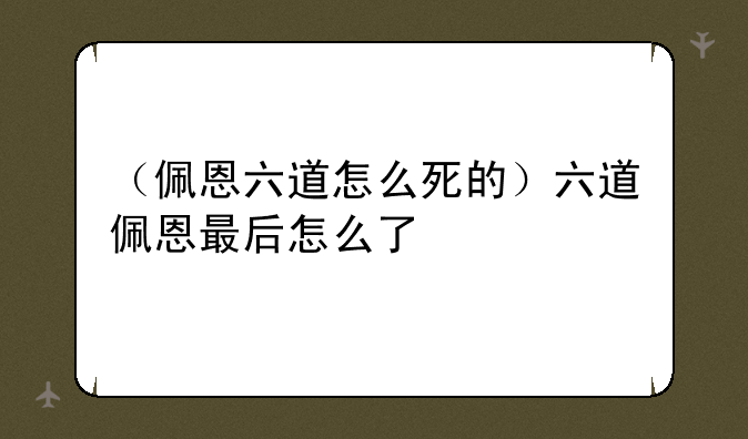 （佩恩六道怎么死的）六道佩恩最后怎么了
