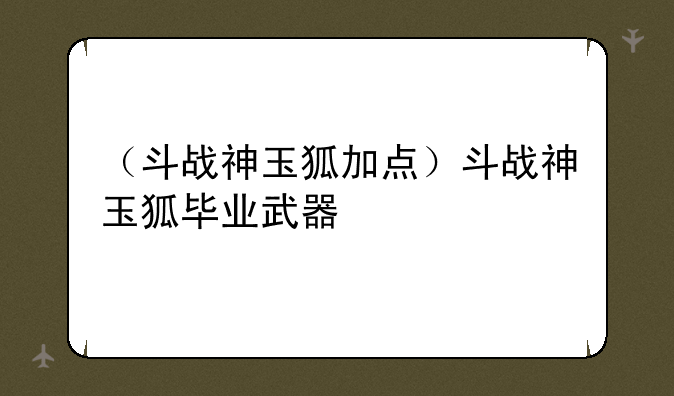 （斗战神玉狐加点）斗战神玉狐毕业武器