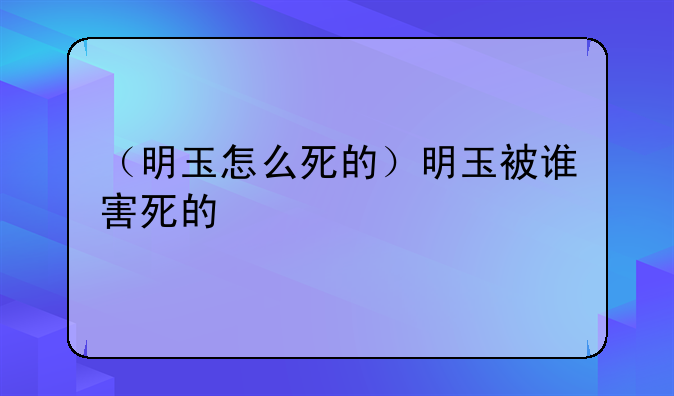 （明玉怎么死的）明玉被谁害死的