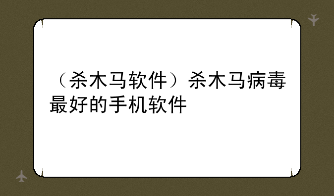 （杀木马软件）杀木马病毒最好的手机软件
