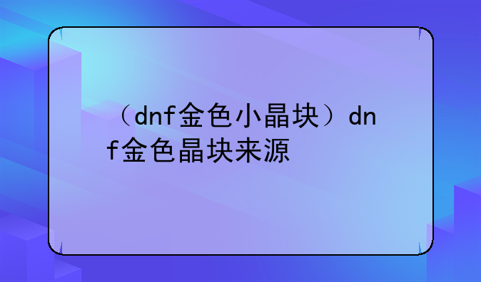 （dnf金色小晶块）dnf金色晶块来源