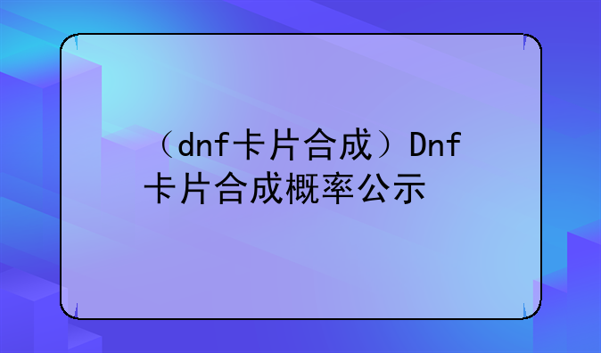 （dnf卡片合成）Dnf卡片合成概率公示
