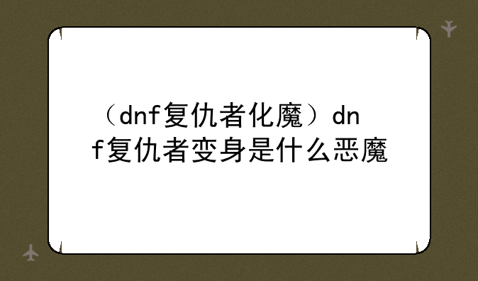 （dnf复仇者化魔）dnf复仇者变身是什么恶魔