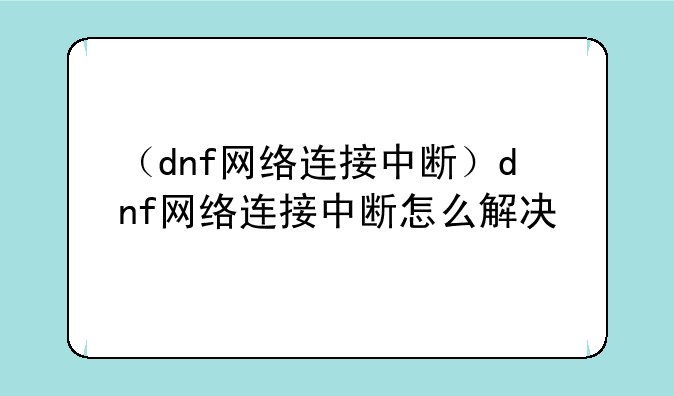 （dnf网络连接中断）dnf网络连接中断怎么解决