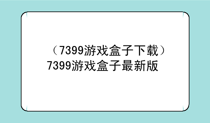 （7399游戏盒子下载）7399游戏盒子最新版