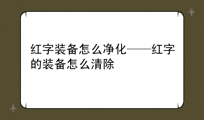 红字装备怎么净化——红字的装备怎么清除