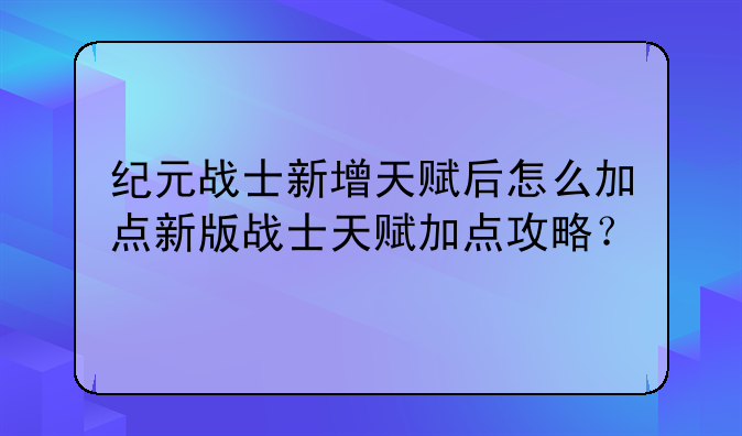 纪元战士新增天赋后怎么加点新版战士天赋加点攻略？