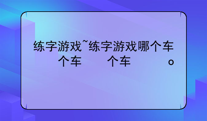 练字游戏~练字游戏哪个软件好