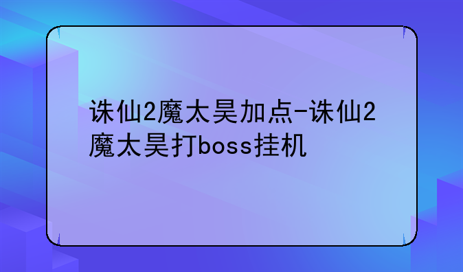 诛仙2魔太昊加点-诛仙2魔太昊打boss挂机