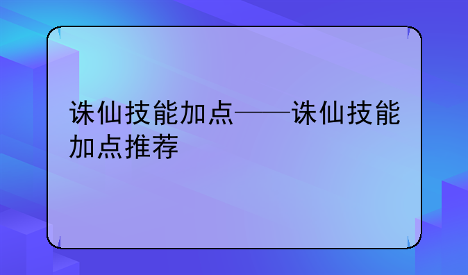 诛仙技能加点——诛仙技能加点推荐