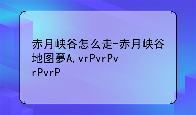 赤月峡谷怎么走-赤月峡谷地图大全