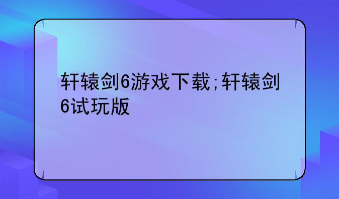轩辕剑6游戏下载;轩辕剑6试玩版