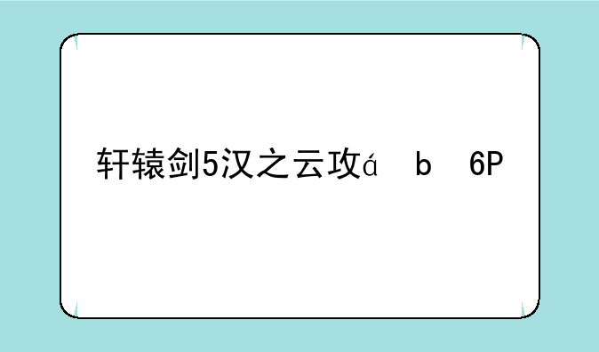轩辕剑5汉之云攻略;轩辕剑之汉之云支线攻略