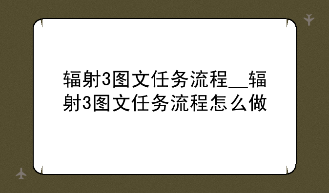 辐射3图文任务流程__辐射3图文任务流程怎么做