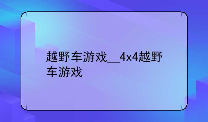 越野车游戏__4x4越野车游戏