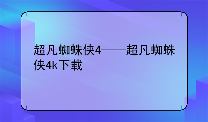 超凡蜘蛛侠4——超凡蜘蛛侠4k下载