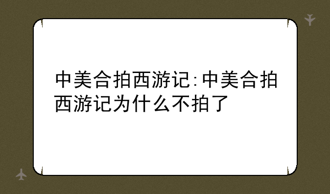 中美合拍西游记:中美合拍西游记为什么不拍了