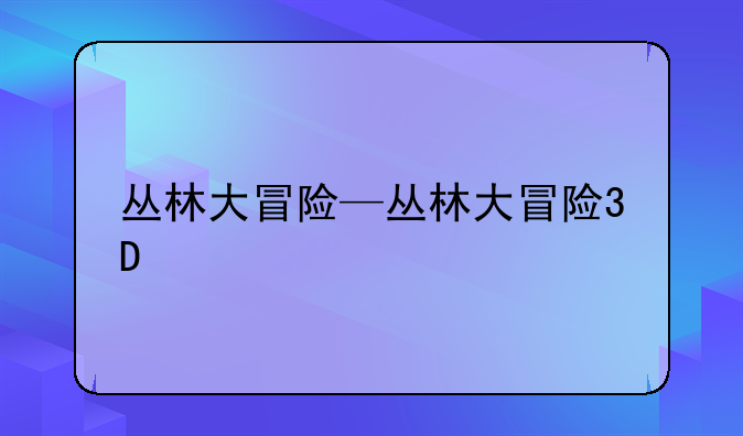 丛林大冒险—丛林大冒险3D