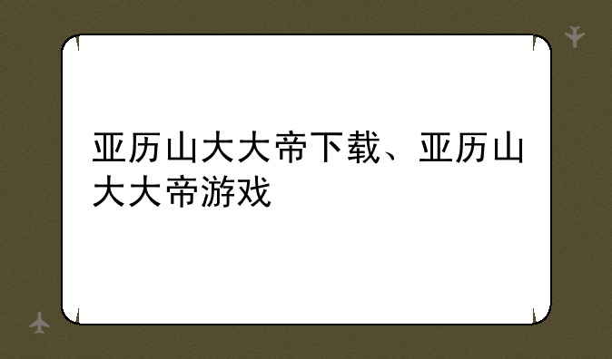亚历山大大帝下载、亚历山大大帝游戏