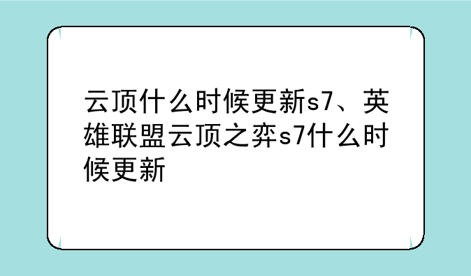 云顶什么时候更新s7、英雄联盟云顶之弈s7什么时候更新