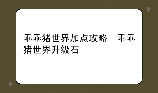 乖乖猪世界加点攻略—乖乖猪世界升级石