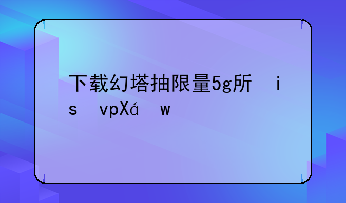 下载幻塔抽限量5g手机;幻塔手机版