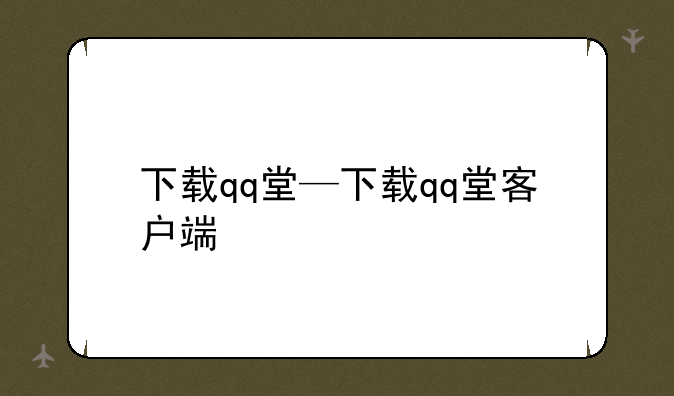 下载qq堂—下载qq堂客户端