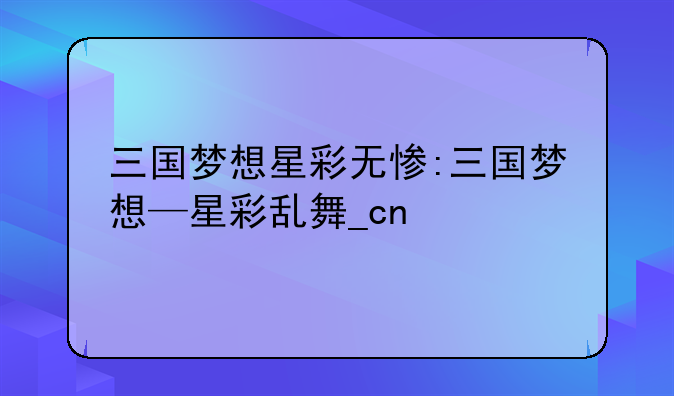 三国梦想星彩无惨:三国梦想—星彩乱舞_cn