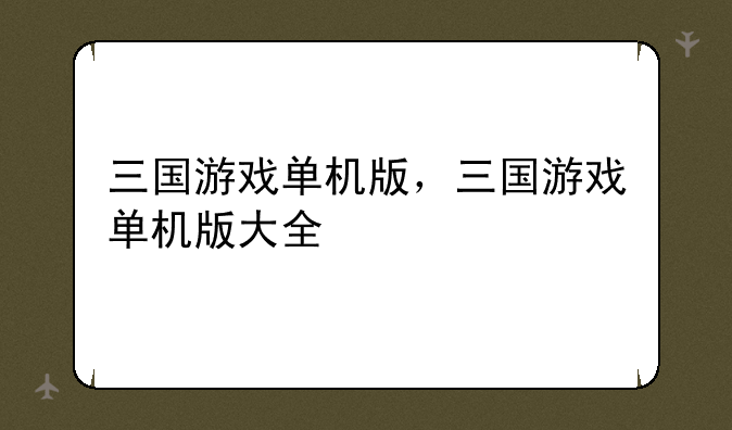 三国游戏单机版，三国游戏单机版大全