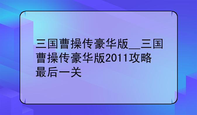 三国曹操传豪华版__三国曹操传豪华版2011攻略最后一关