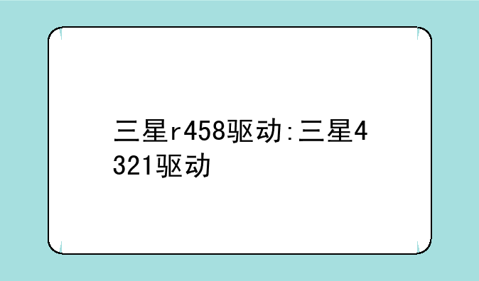 三星r458驱动:三星4321驱动