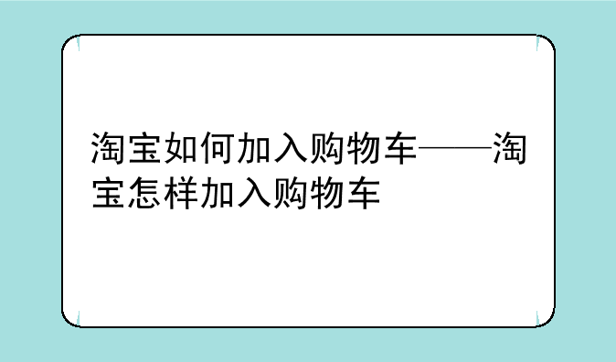 淘宝如何加入购物车——淘宝怎样加入购物车