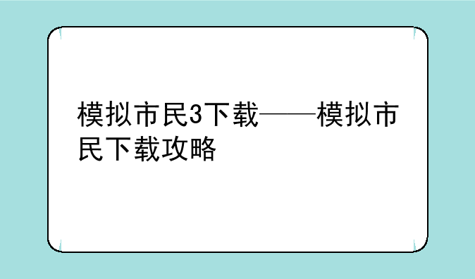 模拟市民3下载——模拟市民下载攻略