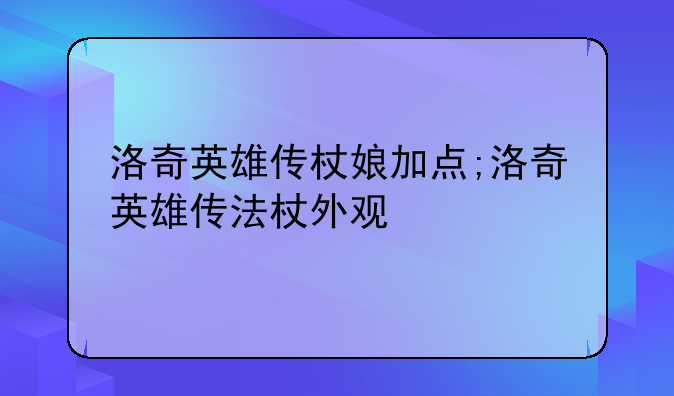 洛奇英雄传杖娘加点;洛奇英雄传法杖外观
