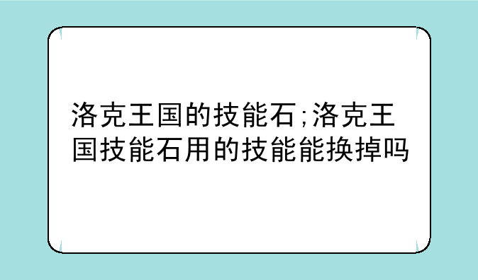 洛克王国的技能石;洛克王国技能石用的技能能换掉吗