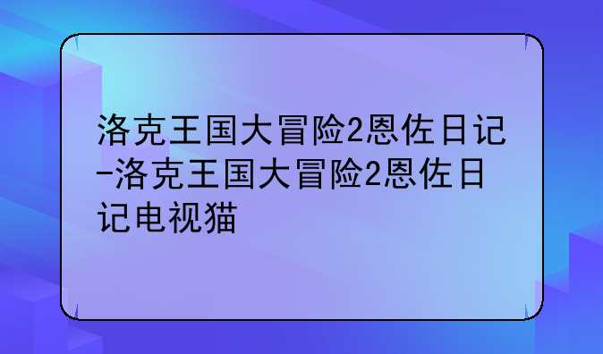洛克王国大冒险2恩佐日记-洛克王国大冒险2恩佐日记电视猫