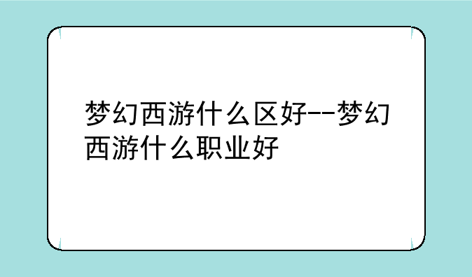 梦幻西游什么区好--梦幻西游什么职业好