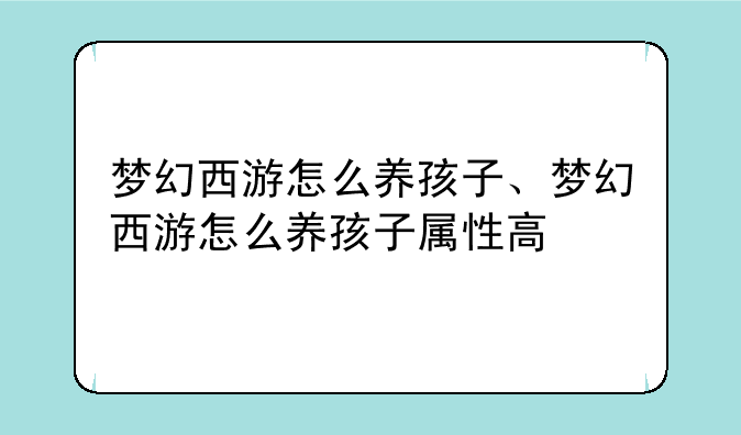 梦幻西游怎么养孩子、梦幻西游怎么养孩子属性高