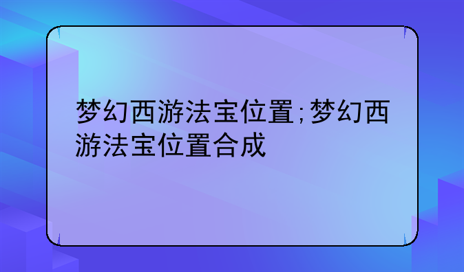 梦幻西游法宝位置;梦幻西游法宝位置合成