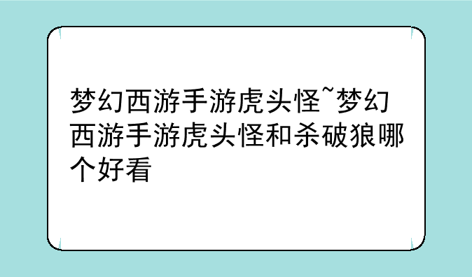 梦幻西游手游虎头怪~梦幻西游手游虎头怪和杀破狼哪个好看