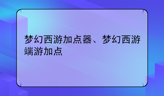 梦幻西游加点器、梦幻西游端游加点