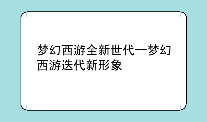 梦幻西游全新世代--梦幻西游迭代新形象