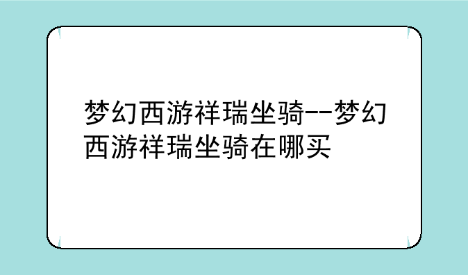 梦幻西游祥瑞坐骑--梦幻西游祥瑞坐骑在哪买