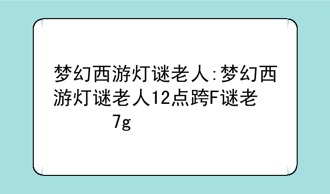 梦幻西游灯谜老人:梦幻西游灯谜老人12点还在吗