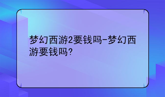 梦幻西游2要钱吗-梦幻西游要钱吗?