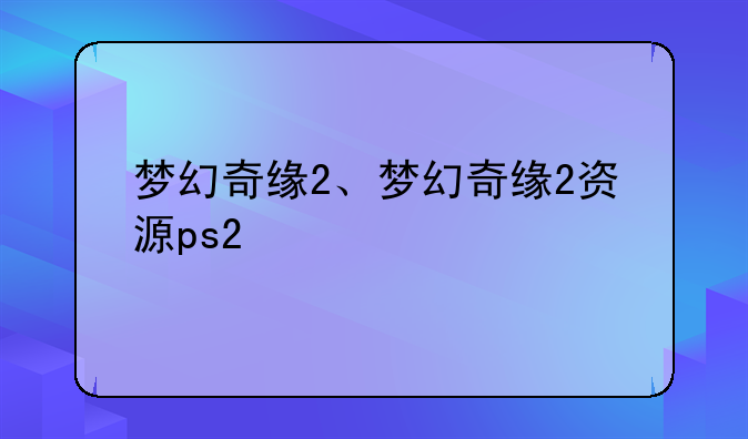 梦幻奇缘2、梦幻奇缘2资源ps2