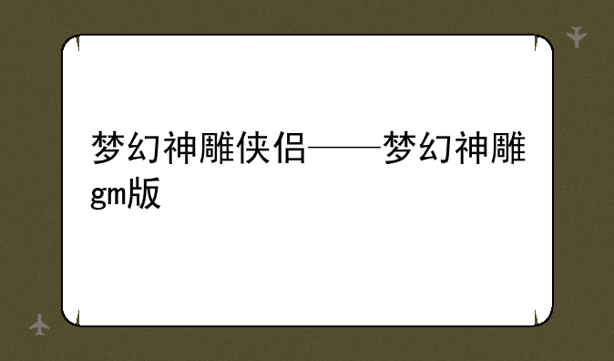 梦幻神雕侠侣——梦幻神雕gm版
