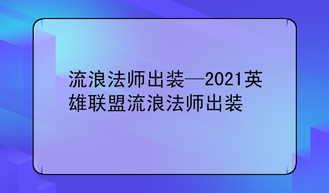 流浪法师出装—2021英雄联盟流浪法师出装