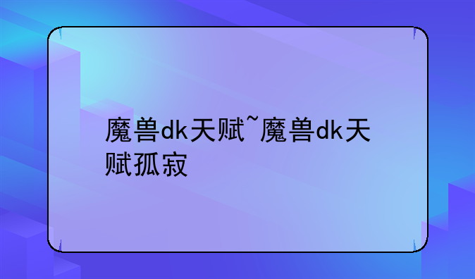 魔兽dk天赋~魔兽dk天赋孤寂